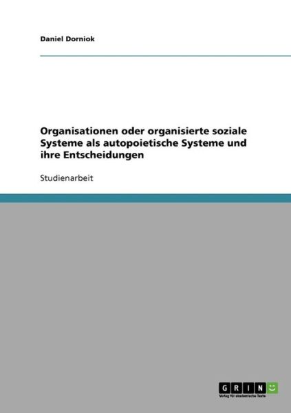 Cover for Daniel Dorniok · Organisationen oder organisierte soziale Systeme als autopoietische Systeme und ihre Entscheidungen. Betrachtungen zu Luhmanns Systemtheorie (Paperback Book) [German edition] (2007)