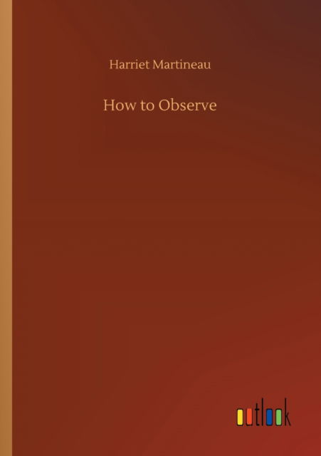 How to Observe - Harriet Martineau - Kirjat - Outlook Verlag - 9783752414660 - keskiviikko 5. elokuuta 2020