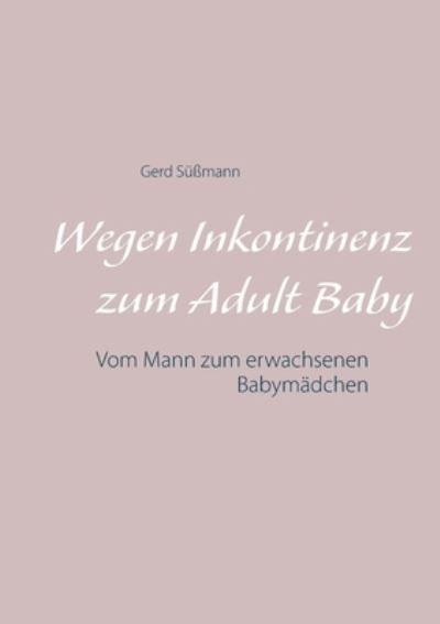Cover for Gerd Sussmann · Wegen Inkontinenz zum Adult Baby: Vom Mann zum erwachsenen Babymadchen (Paperback Book) (2021)