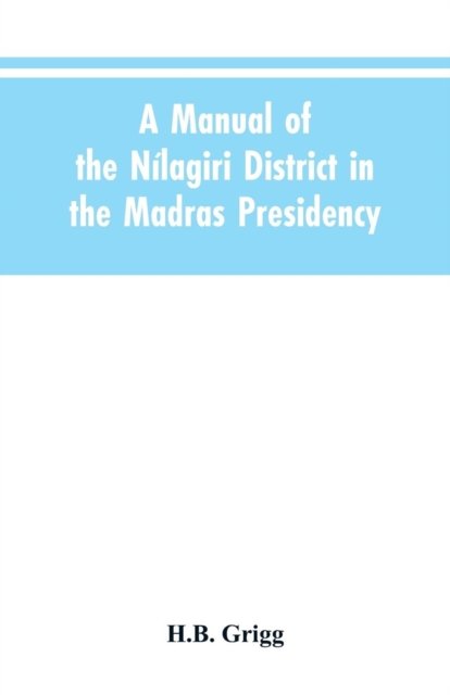 Cover for H B Grigg · A manual of the Nilagiri district in the Madras Presidency (Paperback Book) (2019)