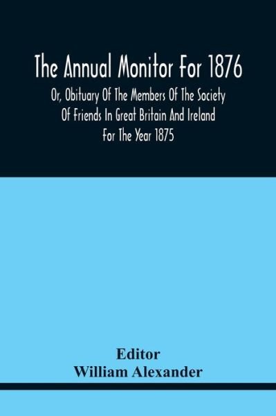 Cover for William Alexander · The Annual Monitor For 1876 Or, Obituary Of The Members Of The Society Of Friends In Great Britain And Ireland For The Year 1875 (Paperback Bog) (2021)