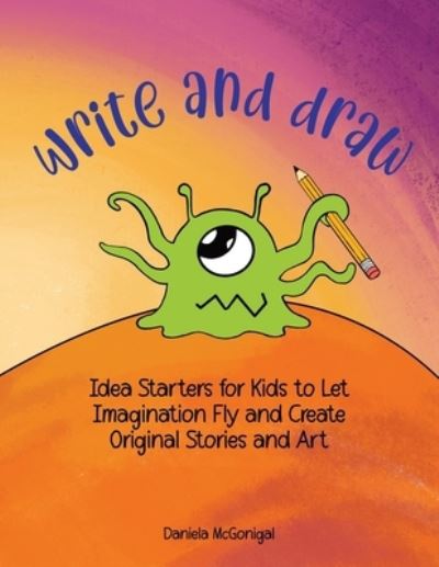 Cover for McGonigal Daniela McGonigal · Write and Draw: Idea Starters for Kids to Let Imagination Fly and Create Original Stories and Art: Ages 7-11 (Paperback Book) (2021)