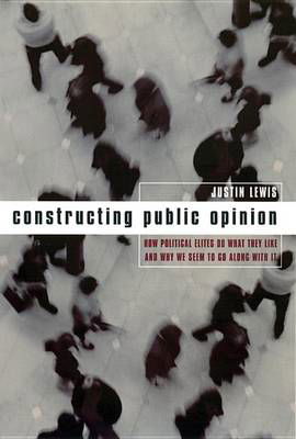 Cover for Justin Lewis · Constructing Public Opinion: How Political Elites Do What They Like and Why We Seem to Go Along with It (Inbunden Bok) (2001)