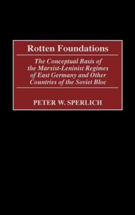 Cover for Peter W. Sperlich · Rotten Foundations: The Conceptual Basis of the Marxist-Leninist Regimes of East Germany and Other Countries of the Soviet Bloc (Hardcover Book) (2002)