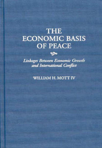 Cover for Mott, William H., IV · The Economic Basis of Peace: Linkages Between Economic Growth and International Conflict (Hardcover Book) [N edition] (1997)