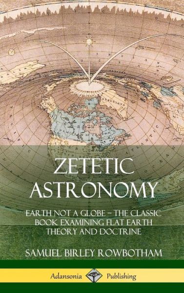 Cover for Samuel Birley Rowbotham · Zetetic Astronomy: Earth Not a Globe - The Classic Book Examining Flat Earth Theory and Doctrine (Hardcover) (Hardcover Book) (2018)