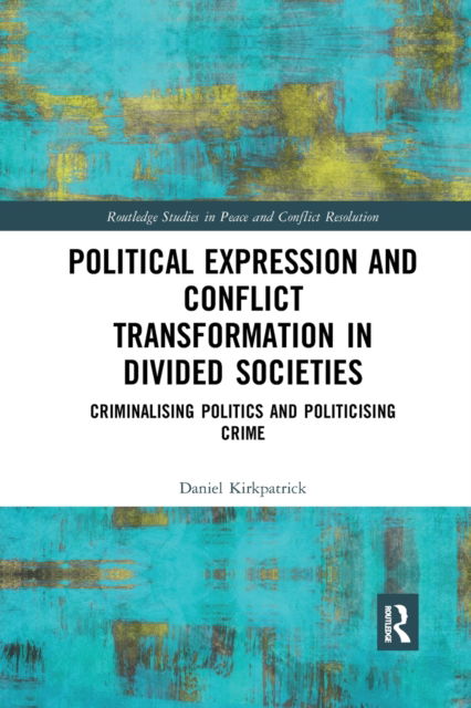 Daniel Kirkpatrick · Political Expression and Conflict Transformation in Divided Societies: Criminalising Politics and Politicising Crime - Routledge Studies in Peace and Conflict Resolution (Paperback Book) (2021)