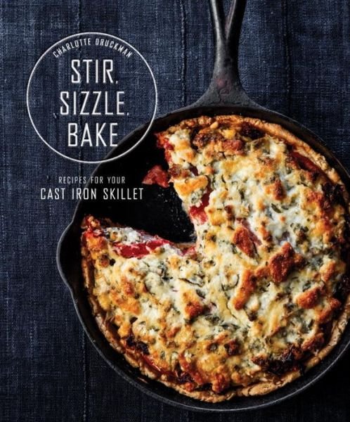 Cover for Charlotte Druckman · Stir, Sizzle, Bake: Recipes for Your Cast-Iron Skillet: A Cookbook (Hardcover Book) (2016)