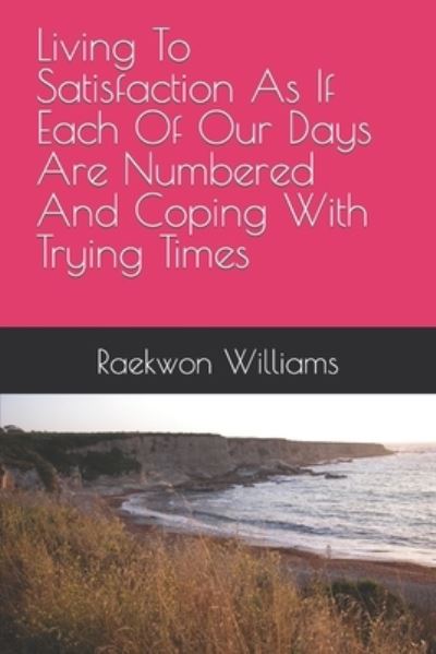 Cover for Raekwon Malik Williams · Living To Satisfaction As If Each Of Our Days Are Numbered And Coping With Trying Times (Paperback Book) (2022)