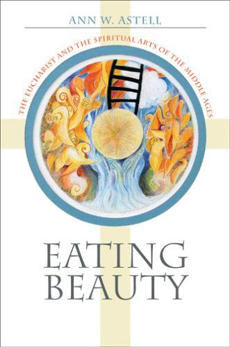 Cover for Ann W. Astell · Eating Beauty: The Eucharist and the Spiritual Arts of the Middle Ages (Hardcover Book) (2006)