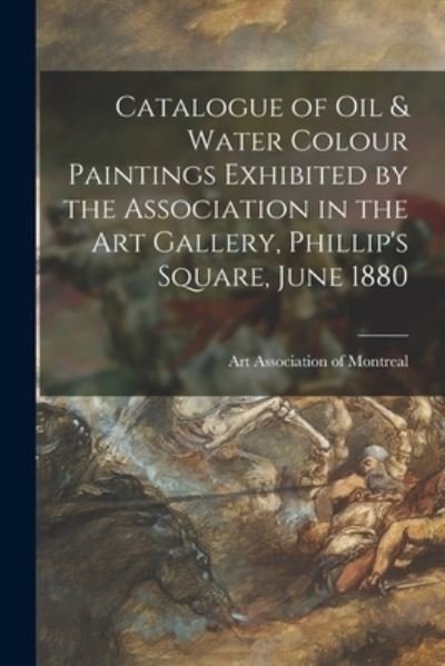 Cover for Art Association of Montreal · Catalogue of Oil &amp; Water Colour Paintings Exhibited by the Association in the Art Gallery, Phillip's Square, June 1880 [microform] (Pocketbok) (2021)