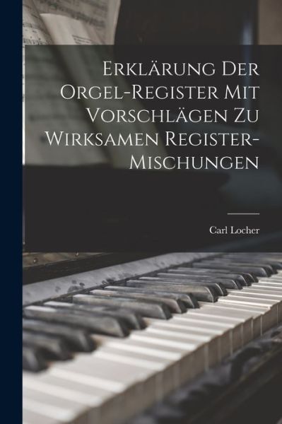 Cover for Carl Locher · Erklärung der Orgel-Register Mit Vorschlägen Zu Wirksamen Register-Mischungen (Book) (2022)