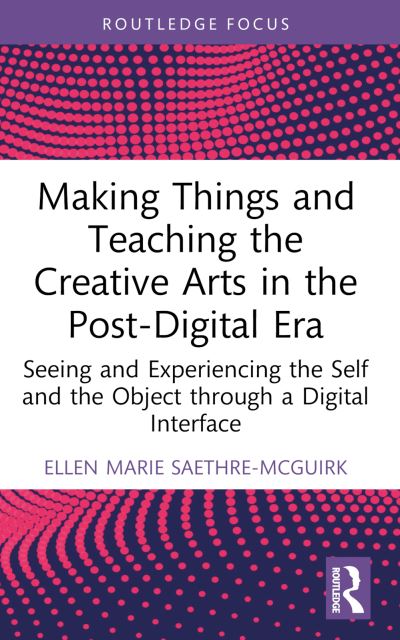 Cover for Saethre-McGuirk, Ellen Marie (Nord University, Norway) · Making Things and Teaching the Creative Arts in the Post-Digital Era: Seeing and Experiencing the Self and the Object through a Digital Interface (Taschenbuch) (2024)