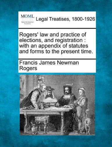 Cover for Francis James Newman Rogers · Rogers' Law and Practice of Elections, and Registration: with an Appendix of Statutes and Forms to the Present Time. (Taschenbuch) (2010)