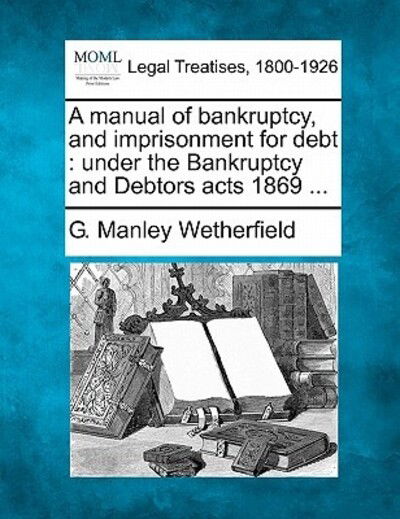 Cover for G Manley Wetherfield · A Manual of Bankruptcy, and Imprisonment for Debt: Under the Bankruptcy and Debtors Acts 1869 ... (Taschenbuch) (2010)