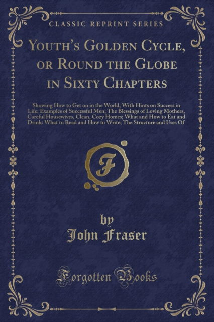 Cover for John Fraser · Youth's Golden Cycle, or Round the Globe in Sixty Chapters : Showing How to Get on in the World, with Hints on Success in Life; Examples of Successful Men; The Blessings of Loving Mothers, Careful Hou (Paperback Book) (2018)