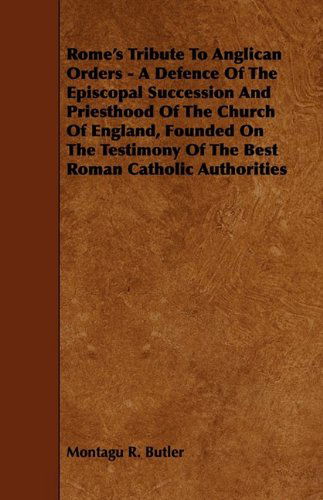 Cover for Montagu R. Butler · Rome's Tribute to Anglican Orders - a Defence of the Episcopal Succession and Priesthood of the Church of England, Founded on the Testimony of the Bes (Paperback Book) (2009)