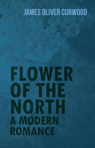 Flower of the North: a Modern Romance - James Oliver Curwood - Books - White Press - 9781473325661 - February 11, 2015