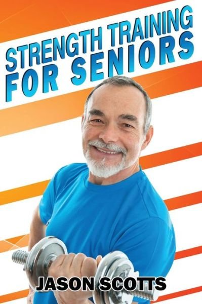 Cover for Jason Scotts · Strength Training for Seniors: an Easy &amp; Complete Step by Step Guide for You (Taschenbuch) (2013)