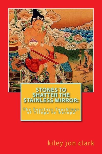 Cover for Kiley Jon Clark · Stones to Shatter the Stainless Mirror:: the Fearless Teachings of Tilopa to Naropa (Pocketbok) (2013)
