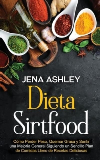 Cover for Jena Ashley · Dieta Sirtfood: Como perder peso, quemar grasa y sentir una mejoria general siguiendo un sencillo plan de comidas lleno de recetas deliciosas (Hardcover Book) (2021)