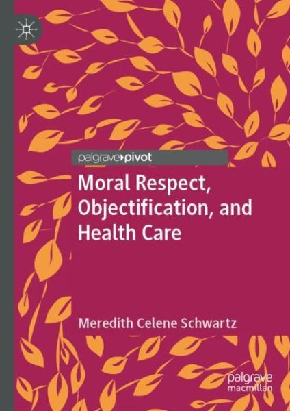 Cover for Meredith Celene Schwartz · Moral Respect, Objectification, and Health Care (Hardcover Book) [2019 edition] (2019)