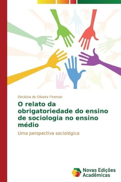 Cover for Eleclézia De Oliveira Fireman · O Relato Da Obrigatoriedade Do Ensino De Sociologia No Ensino Médio: Uma Perspectiva Sociológica (Paperback Bog) [Portuguese edition] (2014)