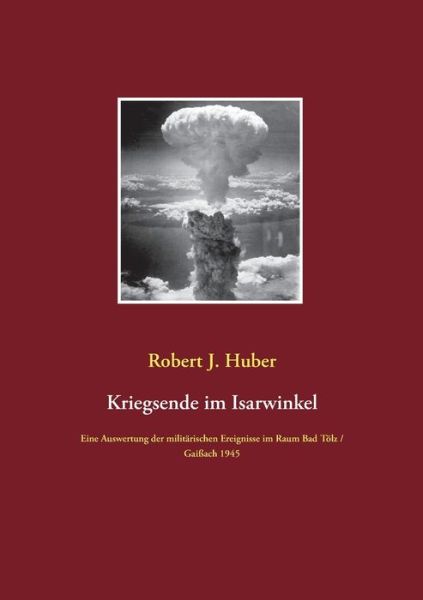 Cover for Robert J Huber · Kriegsende im Isarwinkel: Eine Auswertung der militarischen Ereignisse im Raum Bad Tolz / Gaißach 1945 (Paperback Book) (2020)