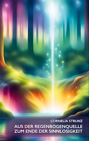 Cover for Cornelia Strunz · Aus der Regenbogenquelle zum Ende der Sinnlosigkeit (Book) (2024)