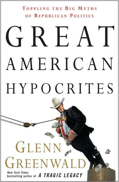 Cover for Glenn Greenwald · Great American Hypocrites: Toppling the Big Myths of Republican Politics (Paperback Book) (2008)