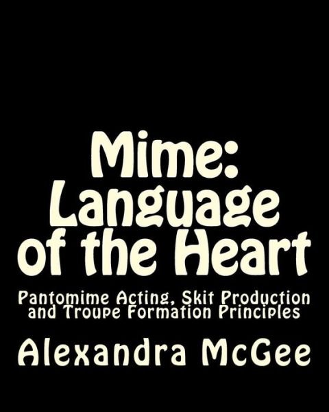Cover for Mrs. Alexandra Stefanie Mcgee · Mime: Language of the Heart: Pantomime Acting, Skit Production and Troupe Formation Principles (Paperback Book) (2011)