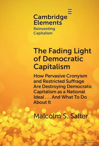 Cover for Salter, Malcolm S. (Harvard Business School) · The Fading Light of Democratic Capitalism: How Pervasive Cronyism and Restricted Suffrage are Destroying Democratic Capitalism as a National Ideal … And What to do About it - Elements in Reinventing Capitalism (Gebundenes Buch) (2024)