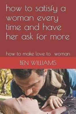 Cover for Ben Williams · How to Satisfy a Woman Every Time and Have Her Ask for More How to Make Love to Woman (Paperback Bog) (2019)