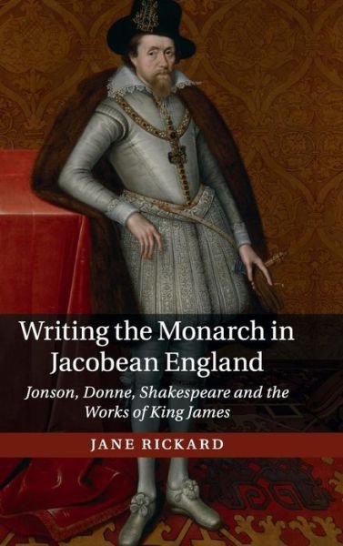 Writing the Monarch in Jacobean England: Jonson, Donne, Shakespeare and the Works of King James - Rickard, Jane (University of Leeds) - Books - Cambridge University Press - 9781107120662 - October 8, 2015