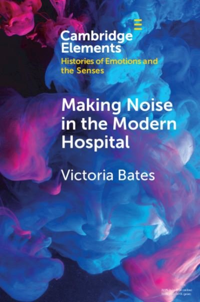 Cover for Bates, Victoria (University of Bristol) · Making Noise in the Modern Hospital - Elements in Histories of Emotions and the Senses (Paperback Book) (2021)