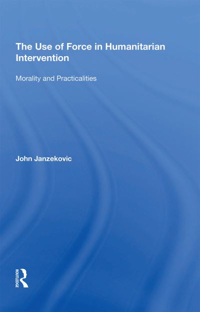The Use of Force in Humanitarian Intervention: Morality and Practicalities - John Janzekovic - Books - Taylor & Francis Ltd - 9781138357662 - February 28, 2022
