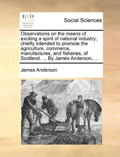 Cover for James Anderson · Observations on the Means of Exciting a Spirit of National Industry; Chiefly Intended to Promote the Agriculture, Commerce, Manufactures, and Fisheries, of Scotland. ... by James Anderson, ... (Taschenbuch) (2010)