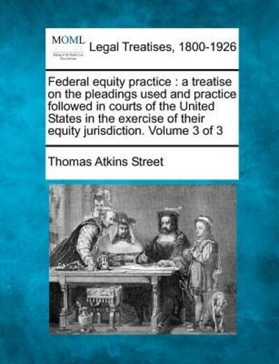 Cover for Thomas Atkins Street · Federal Equity Practice: a Treatise on the Pleadings Used and Practice Followed in Courts of the United States in the Exercise of Their Equity (Paperback Book) (2010)