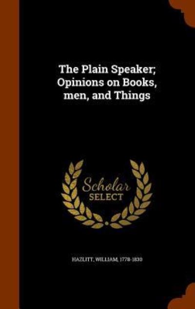 The Plain Speaker; Opinions on Books, Men, and Things - William Hazlitt - Books - Arkose Press - 9781343625662 - September 28, 2015