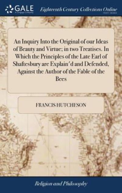 Cover for Francis Hutcheson · An Inquiry Into the Original of Our Ideas of Beauty and Virtue; In Two Treatises. in Which the Principles of the Late Earl of Shaftesbury Are Explain'd and Defended, Against the Author of the Fable of the Bees (Inbunden Bok) (2018)