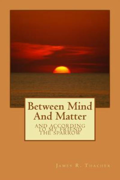 Between Mind And Matter - James Raymond Thacher - Livres - Createspace Independent Publishing Platf - 9781502721662 - 22 juin 2017