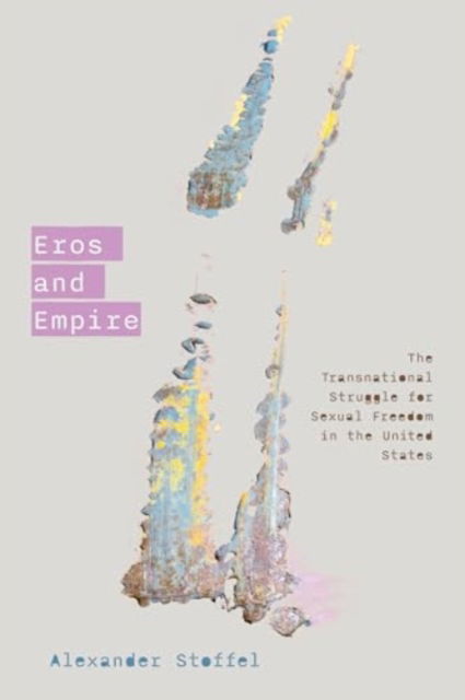 Cover for Alexander Stoffel · Eros and Empire: The Transnational Struggle for Sexual Freedom in the United States (Hardcover Book) (2025)