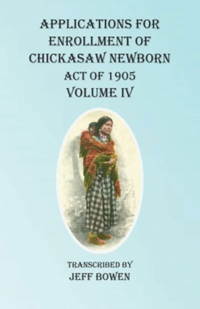 Cover for Jeff Bowen · Applications For Enrollment of Chickasaw Newborn Act of 1905 Volume IV (Paperback Book) (2020)