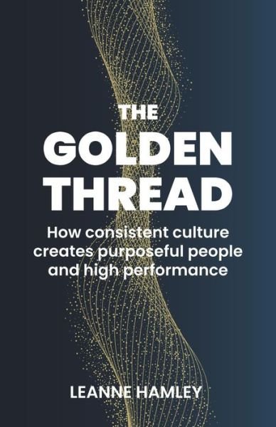 Cover for Leanne Hamley · The Golden Thread: How consistent culture creates purposeful people and high performance (Paperback Book) (2021)