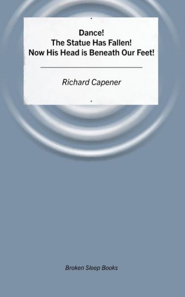 Dance! the Statue Has Fallen! Now His Head Is Beneath Our Feet! - Richard Capener - Książki - Broken Sleep Books - 9781913642662 - 30 września 2021