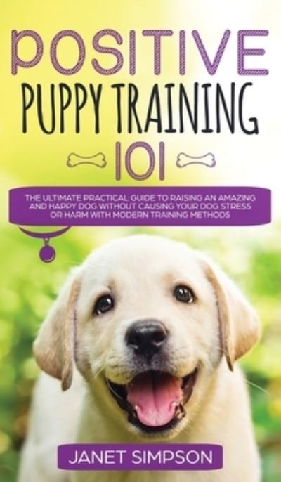 Cover for Janet Simpson · Positive Puppy Training 101 The Ultimate Practical Guide to Raising an Amazing and Happy Dog Without Causing Your Dog Stress or Harm With Modern Training Methods: The Ultimate Practical Guide to Raising an Amazing and Happy Dog Without Causing Your Dog St (Hardcover Book) (2020)