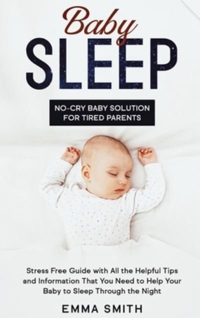 Cover for Emma Smith · Baby Sleep: No-Cry Baby Solution for Tired Parents: Stress Free Guide with All Helpful Tips and Information that You Need to Help Your Baby to Sleep Through the Night (Hardcover Book) (2020)
