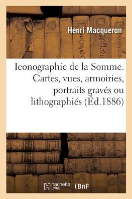 Cover for Macqueron-H · Iconographie Du Departement de la Somme Ou Catalogue Des Cartes, Vues, Armoiries: Portraits Graves Ou Lithographies, Concernant Ce Departement (Paperback Book) (2018)