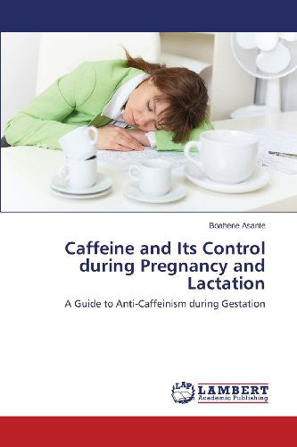 Caffeine and Its Control During Pregnancy and Lactation: a Guide to Anti-caffeinism During Gestation - Boahene Asante - Books - LAP LAMBERT Academic Publishing - 9783659111662 - October 19, 2013