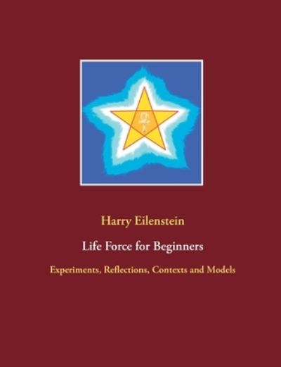 Cover for Harry Eilenstein · Life Force for Beginners: Experiments, Reflections, Contexts and Models (Paperback Book) (2021)